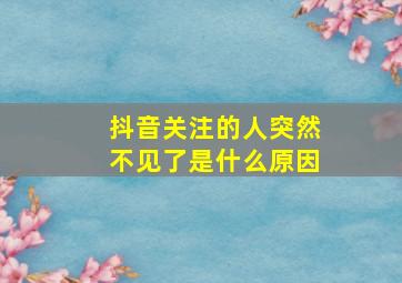 抖音关注的人突然不见了是什么原因