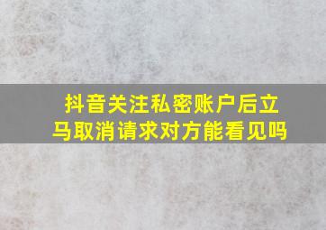 抖音关注私密账户后立马取消请求对方能看见吗