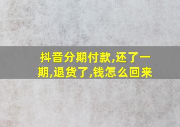 抖音分期付款,还了一期,退货了,钱怎么回来