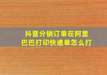 抖音分销订单在阿里巴巴打印快递单怎么打