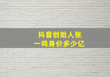 抖音创始人张一鸣身价多少亿