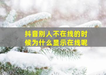 抖音别人不在线的时候为什么显示在线呢