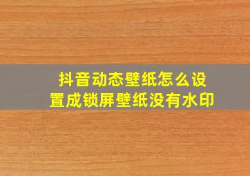 抖音动态壁纸怎么设置成锁屏壁纸没有水印