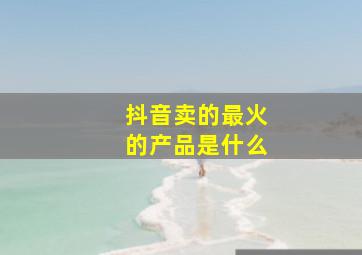 抖音卖的最火的产品是什么