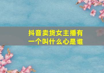 抖音卖货女主播有一个叫什么心是谁