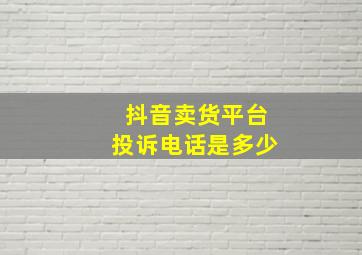 抖音卖货平台投诉电话是多少