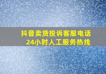 抖音卖货投诉客服电话24小时人工服务热线