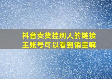 抖音卖货挂别人的链接主账号可以看到销量嘛