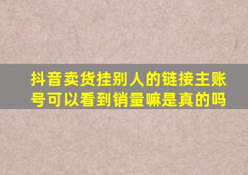 抖音卖货挂别人的链接主账号可以看到销量嘛是真的吗