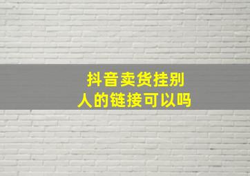 抖音卖货挂别人的链接可以吗