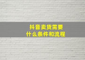 抖音卖货需要什么条件和流程