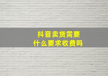 抖音卖货需要什么要求收费吗