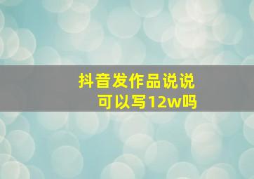 抖音发作品说说可以写12w吗