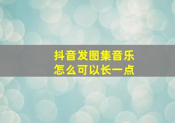 抖音发图集音乐怎么可以长一点