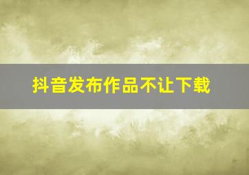 抖音发布作品不让下载