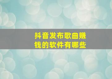 抖音发布歌曲赚钱的软件有哪些