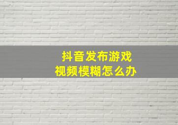 抖音发布游戏视频模糊怎么办