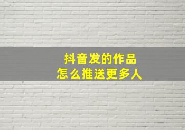 抖音发的作品怎么推送更多人