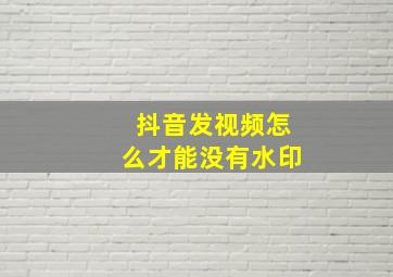 抖音发视频怎么才能没有水印