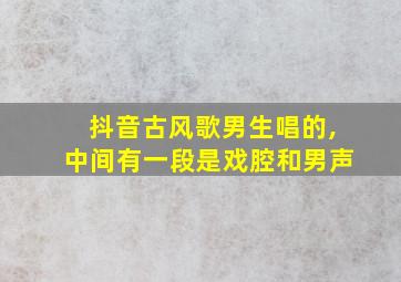 抖音古风歌男生唱的,中间有一段是戏腔和男声