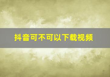 抖音可不可以下载视频