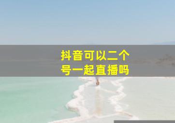 抖音可以二个号一起直播吗