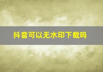 抖音可以无水印下载吗