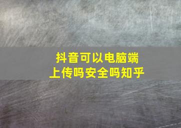 抖音可以电脑端上传吗安全吗知乎