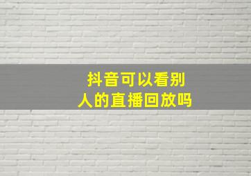 抖音可以看别人的直播回放吗