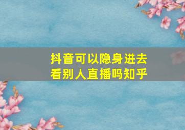 抖音可以隐身进去看别人直播吗知乎