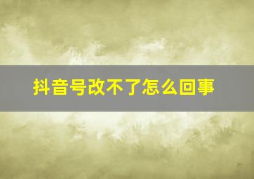 抖音号改不了怎么回事