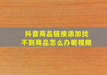 抖音商品链接添加找不到商品怎么办呢视频