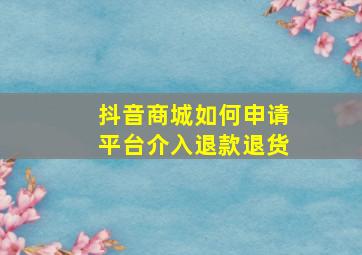 抖音商城如何申请平台介入退款退货