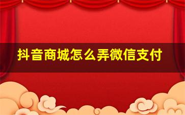 抖音商城怎么弄微信支付