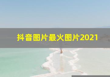 抖音图片最火图片2021