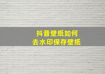 抖音壁纸如何去水印保存壁纸