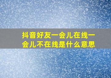 抖音好友一会儿在线一会儿不在线是什么意思