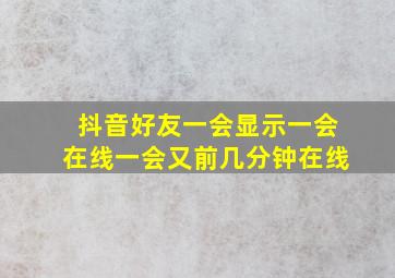 抖音好友一会显示一会在线一会又前几分钟在线