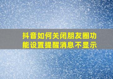 抖音如何关闭朋友圈功能设置提醒消息不显示