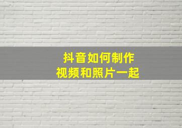 抖音如何制作视频和照片一起