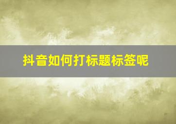 抖音如何打标题标签呢