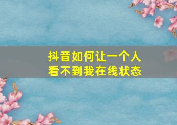 抖音如何让一个人看不到我在线状态