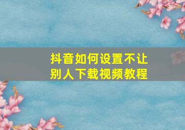 抖音如何设置不让别人下载视频教程