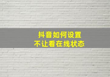 抖音如何设置不让看在线状态