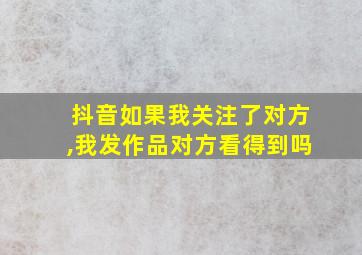 抖音如果我关注了对方,我发作品对方看得到吗