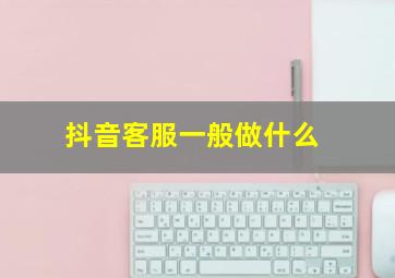 抖音客服一般做什么