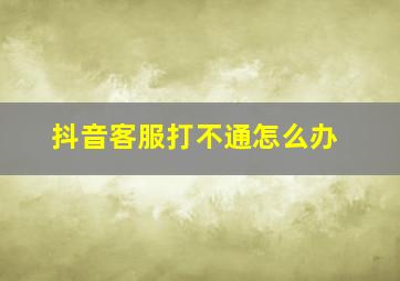 抖音客服打不通怎么办