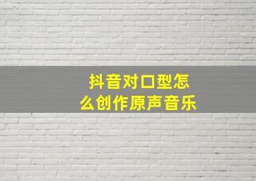 抖音对口型怎么创作原声音乐