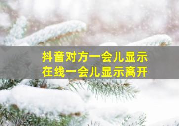 抖音对方一会儿显示在线一会儿显示离开