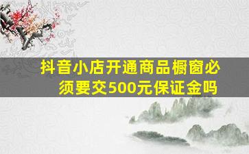 抖音小店开通商品橱窗必须要交500元保证金吗